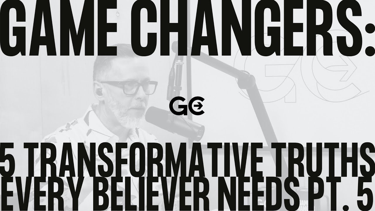 Game Changers: 5 Transformative Truths Every Believer Needs Pt. 5 | Game Changer Podcast