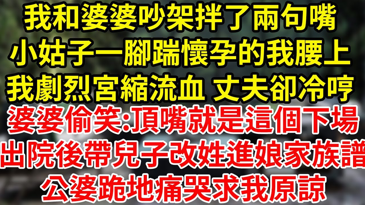 我和婆婆吵架拌了兩句嘴小姑子一腳踹懷孕的我腰上我劇烈宮縮流血 丈夫卻冷哼婆婆偷笑:頂嘴就是這個下場出院後帶兒子改姓進娘家族譜公婆跪地痛哭求我原諒#為人處世#養老#中年