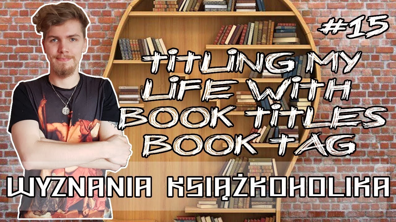 TITLING MY LIFE WITH BOOK TITLES BOOK TAG - #15 Wyznania Książkoholika
