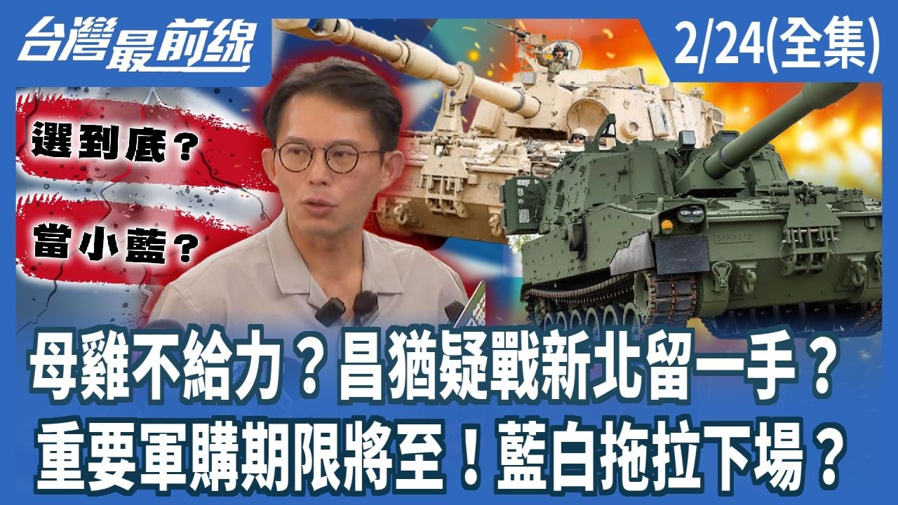 母雞不給力？昌猶疑戰新北留一手？ 重要軍購期限將至！藍白拖拉下場？【台灣最前線】2026.02.24(全集)