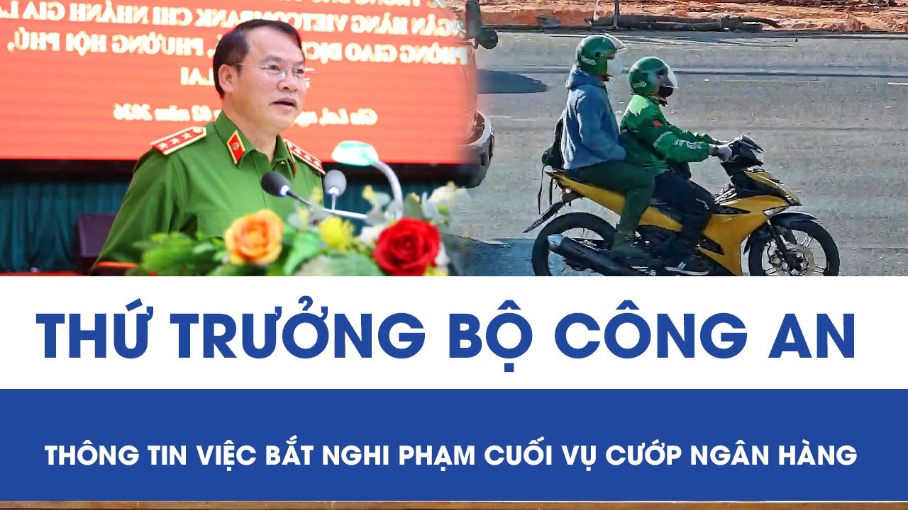 Thứ trưởng Bộ Công an thông tin nóng việc bắt nghi phạm cuối vụ cướp ngân hàng ở Gia Lai