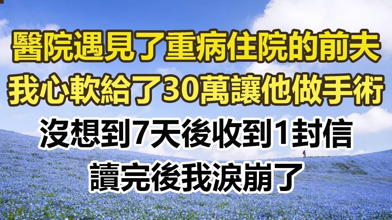 醫院遇見了重病住院的前夫，我心軟給了30萬讓他做手術，沒想到7天後收到1封信，讀完後我淚崩了#幸福敲門 #為人處世 #生活經驗 #情感故事
