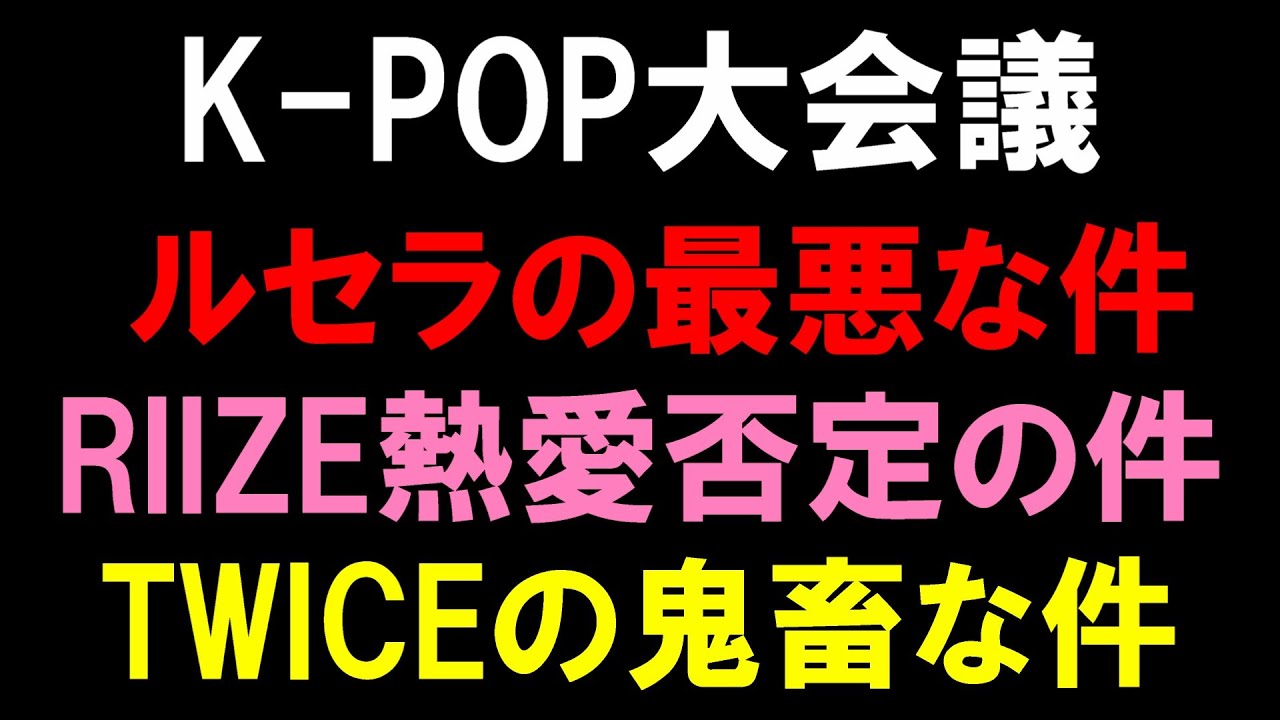 【K-POP大会議】LE SSERAFIMの最悪な件とRIIZEの荒れてる件とTWICEの鬼畜な件