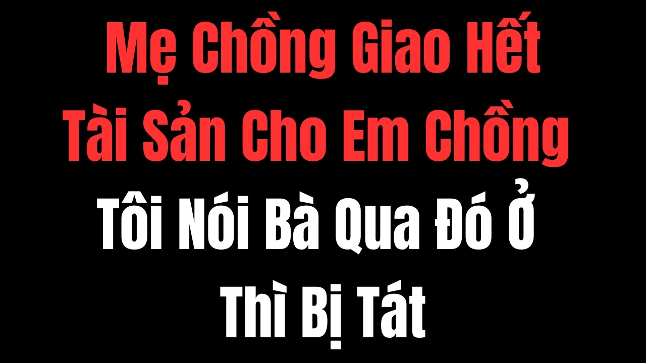 Mẹ Chồng Giao Hết Tài Sản Cho Em Chồng – Tôi Nói Bà Qua Đó Ở Thì Bị Tát, Và Tôi
