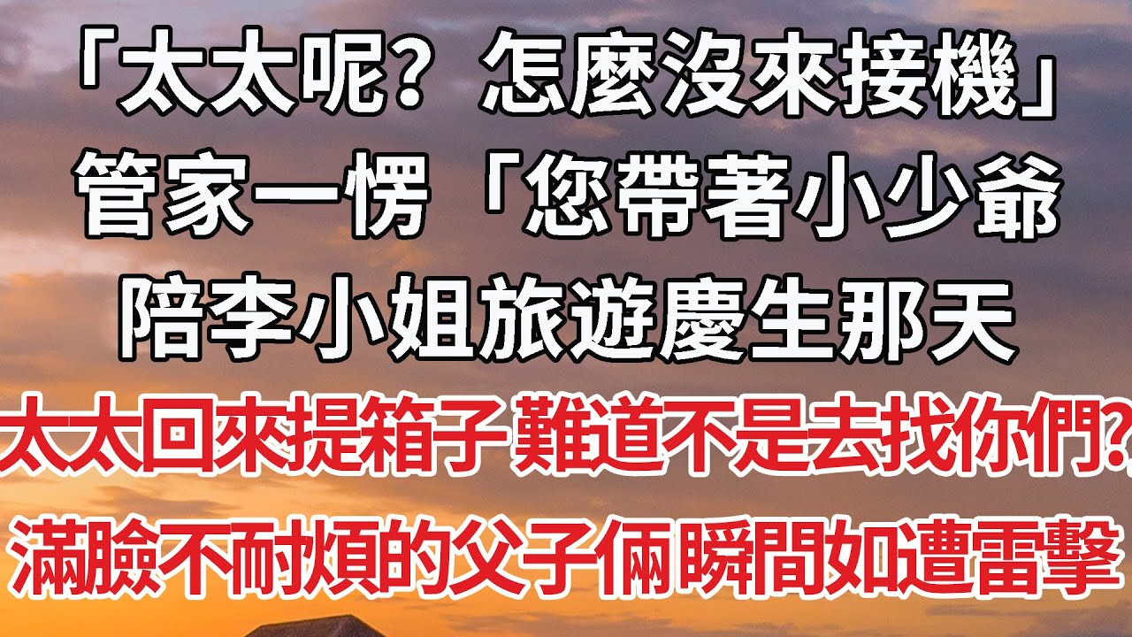 【完結】“太太呢？怎麼沒來接機”管家一愣「您帶著小少爺，陪李小姐旅遊慶生那天，太太回來提箱子 難道不是去找你們？」滿臉不耐煩的父子倆 瞬間如遭雷擊#婚姻 #豪门 #情感