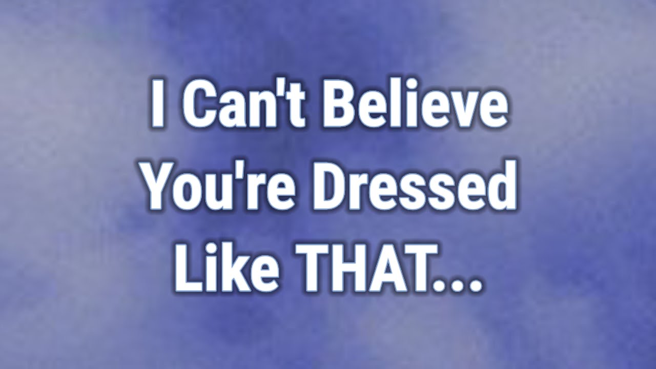 💟 I Can't Believe You're Dressed Like THAT...