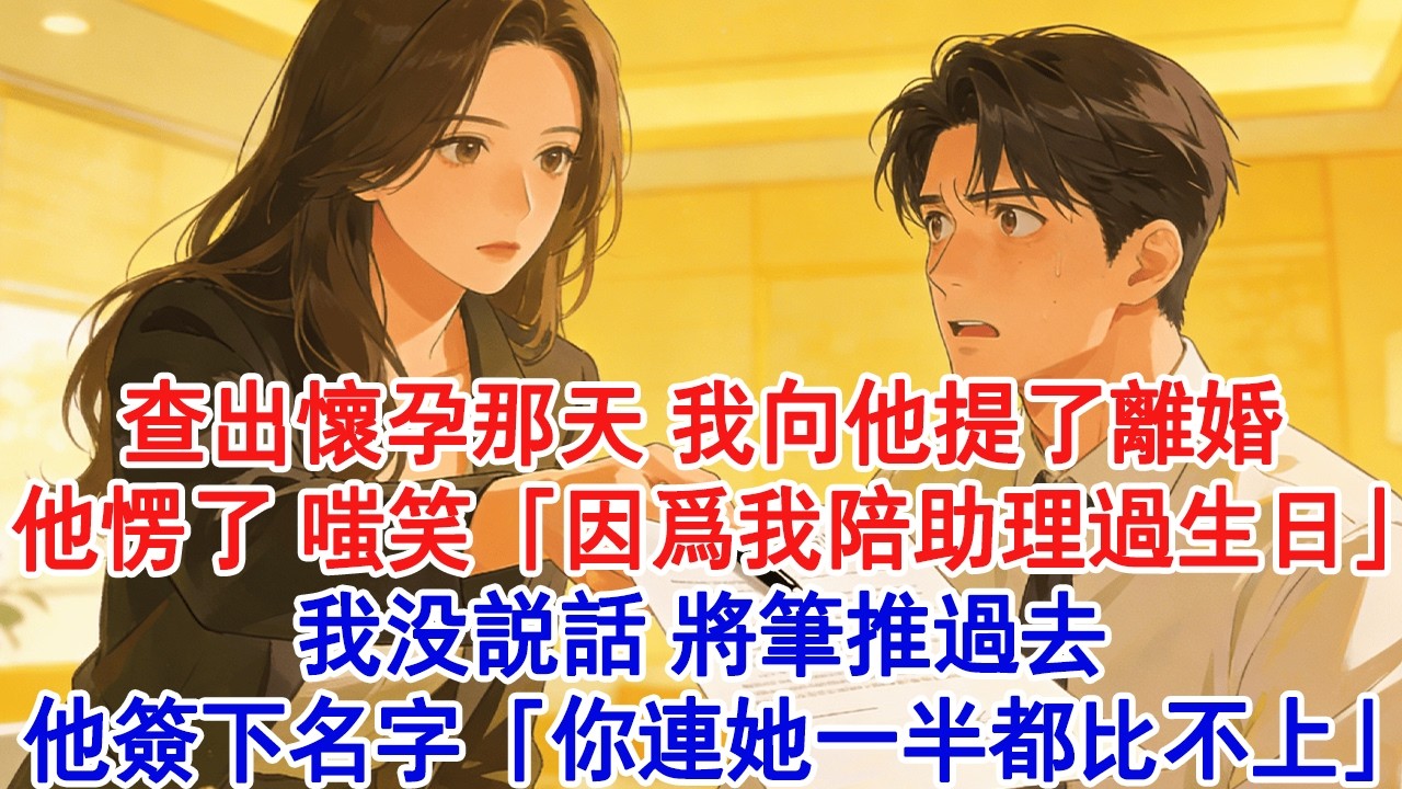 【情感故事】查出懷孕那天，我向他提了離婚。他愣了，嗤笑「因為我陪助理過生日」我沒說話，將筆推過去。他簽下名字「你連她一半都比不上」#小說 #愛情 #故事