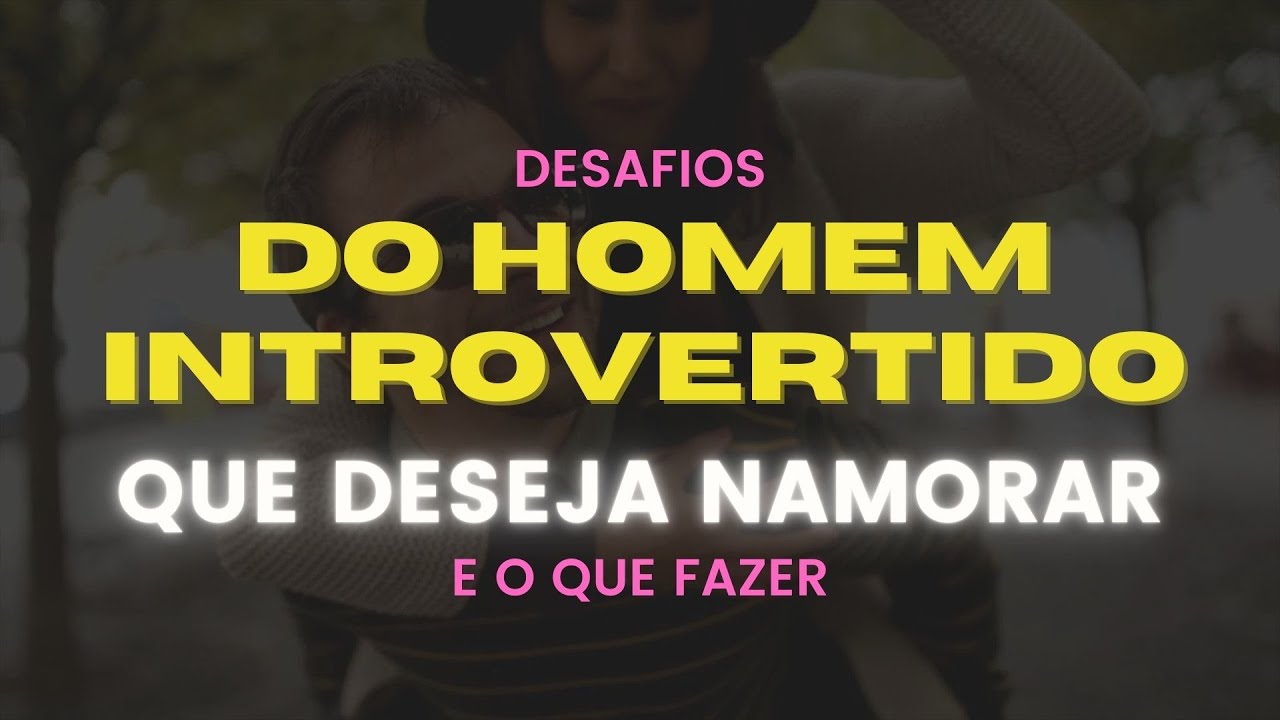 DESAFIOS do HOMEM INTROVERTIDO que DESEJA NAMORAR
