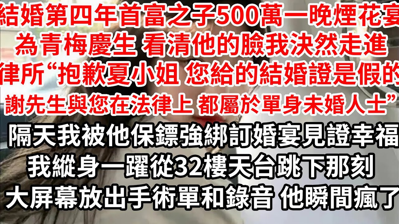 結婚第四年首富之子500萬一晚煙花宴青梅給慶生求婚 看清他的臉我決然走進律所“抱歉夏小姐 您提供的結婚證明是假的，謝先生與您在法律上都屬於單身未婚人士”律師同情，隔天我被他保鏢強綁訂婚宴見證幸福