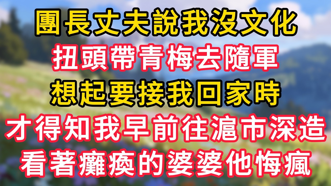 團長丈夫說我沒文化，扭頭帶青梅去隨軍，想起要接我回家時，才得知我早前往滬市深造，看著癱瘓的婆婆他悔瘋！ #為人處世 #生活经验#深夜淺讀 #情感故事 #人間心理 #小说