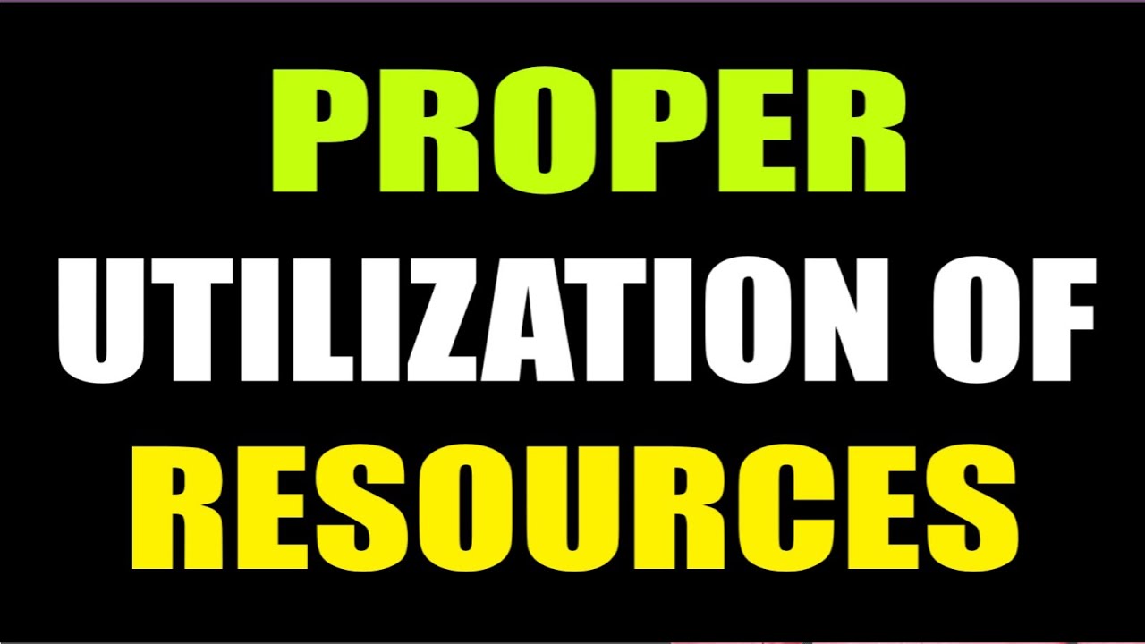 PROPER UTILIZATION OF RESOURCES | By HMG