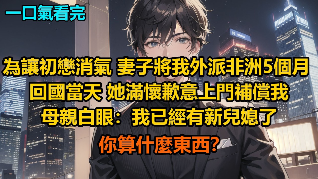 為讓初戀消氣，妻子將我外派非洲5個月，回國當天，她滿懷歉意上門補償我，母親白眼：“我已經有新兒媳了，你算什麼東西？”
