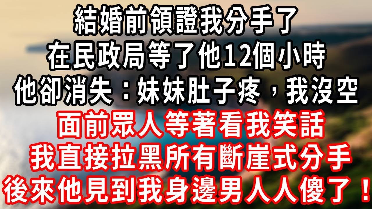 結婚前領證我分手了，在民政局等了他12個小時，他卻消失：妹妹肚子疼，我沒空！面前眾人等著看我笑話，我直接拉黑所有斷崖式分手，後來他見到我身邊男人人傻了！#爽文 #復仇