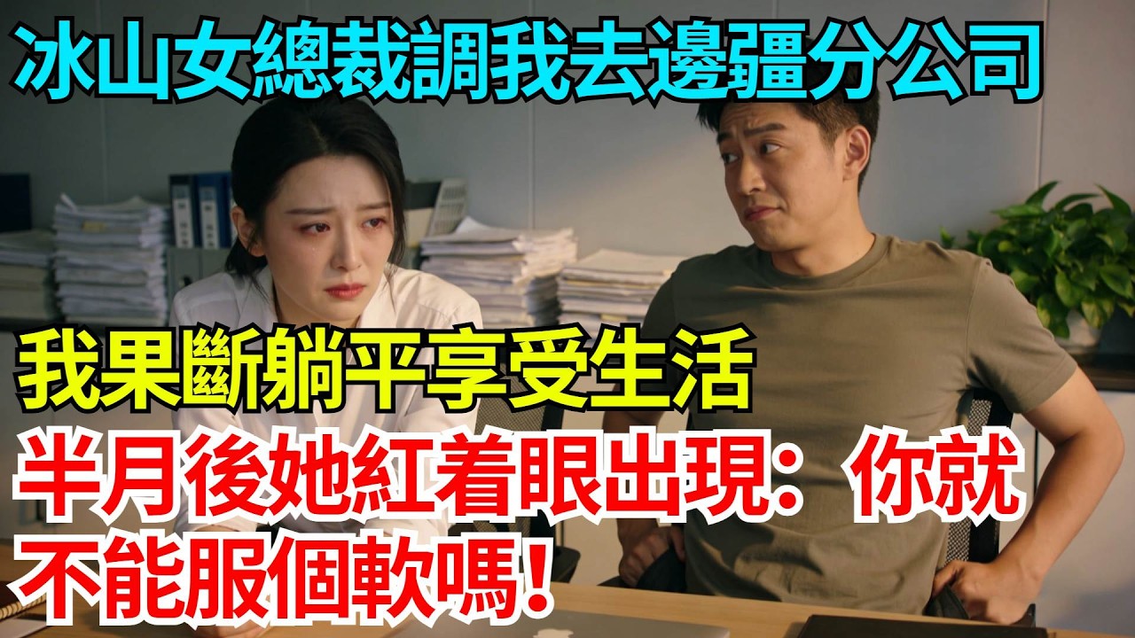 冰山女總裁調我去邊疆分公司，我果斷躺平享受生活，半月後她紅着眼出現：你就不能服個軟嗎！【奇人社會誌】#完結爽文#職場故事#情感故事#總裁小說#女总裁系列#先婚后爱