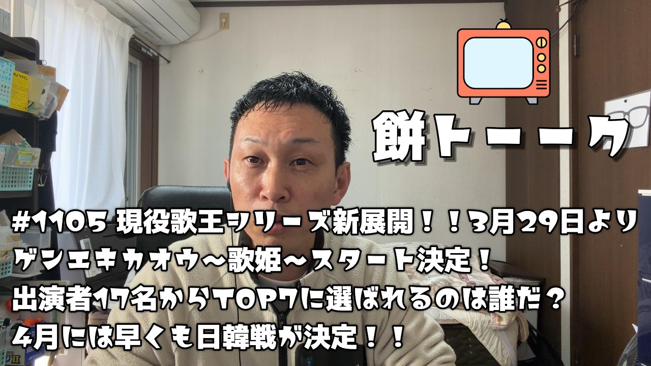 1105 現役歌王シリーズ新展開！！3月29日よりゲンエキカオウ～歌姫～スタート決定！出演者17名からTOP7に選ばれるのは誰だ？4月には早くも日韓戦が決定！！【餅トーーク】