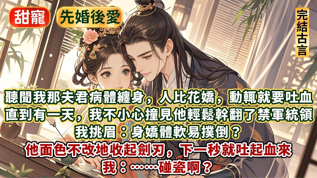 完結甜甜先婚後愛文：聽聞我那夫君病體纏身，人比花嬌，動輒就要吐血。直到有一天，我不小心撞見他輕鬆幹翻了禁軍統領。我挑眉：身嬌體軟易撲倒？他面色不改地收起劍刃，下一秒就吐起血來。我：……碰瓷啊？