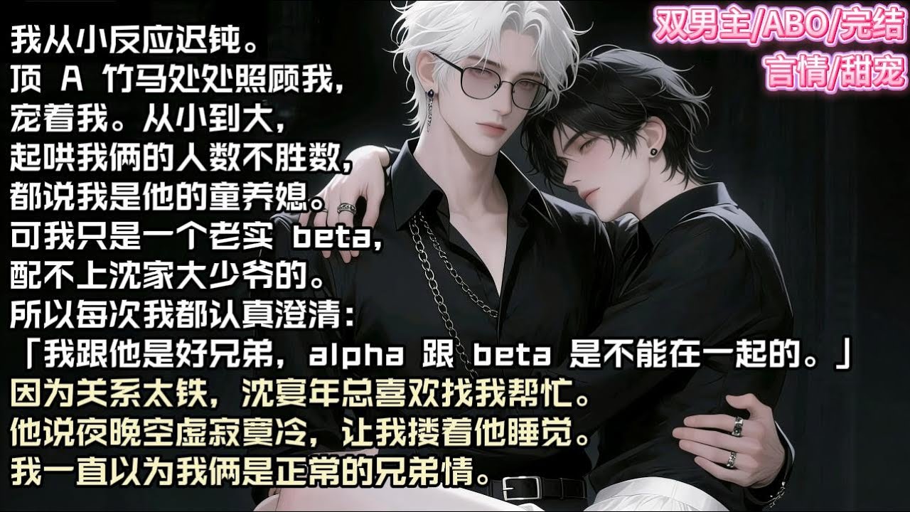 我从小反应迟钝。顶 A 竹马处处照顾我，宠着我。从小到大，起哄我俩的人数不胜数，都说我是他的童养媳。#现实 #校园 #小说 #故事 #情感 #言情 #双男主 #ABO #甜宠