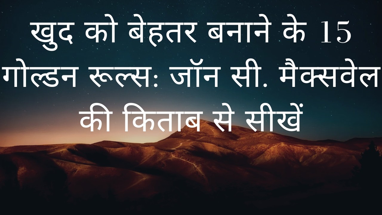 खुद को बेहतर बनाने के 15 गोल्डन रूल्स: जॉन सी. मैक्सवेल की किताब से सीखें