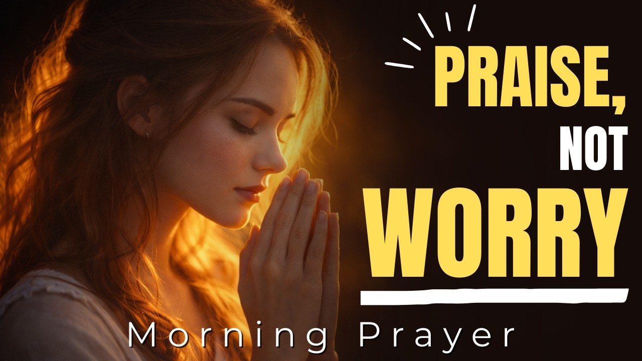 Start Your Day With Praise, Not Worry | Morning Prayer