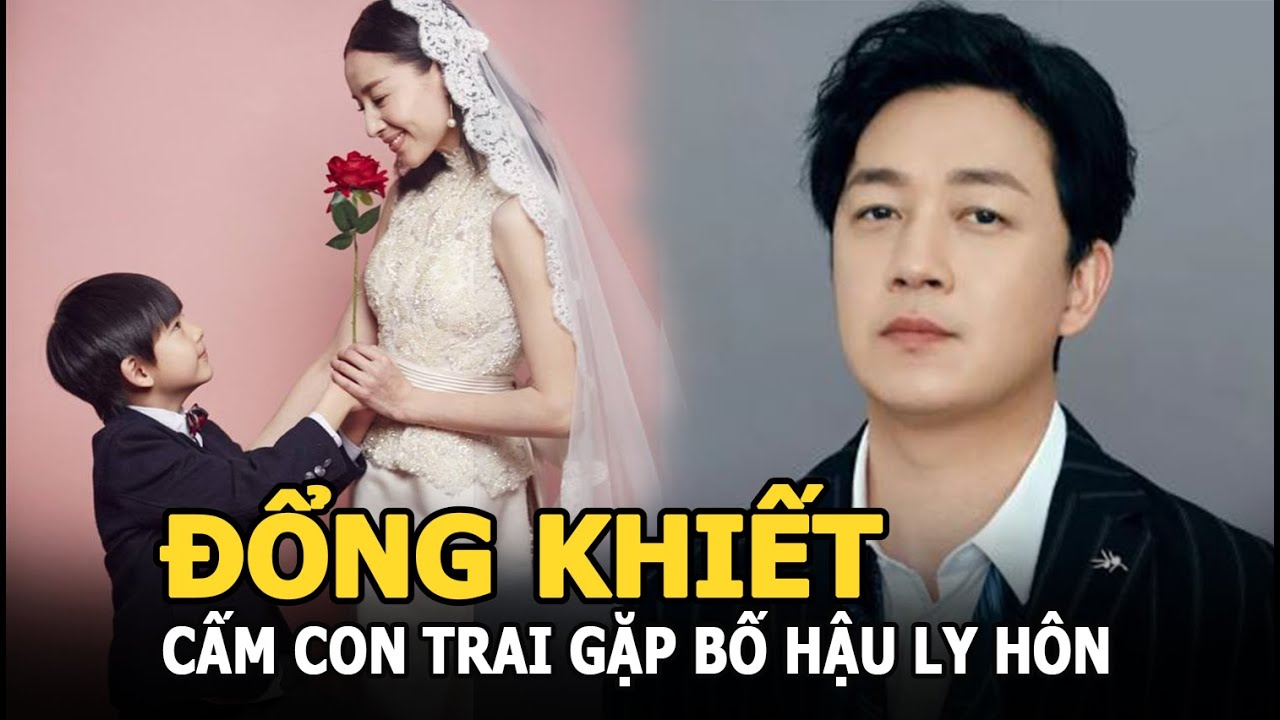 Đổng Khiết cấm con trai gặp bố hậu ly hôn, netizen đào lại ảnh 