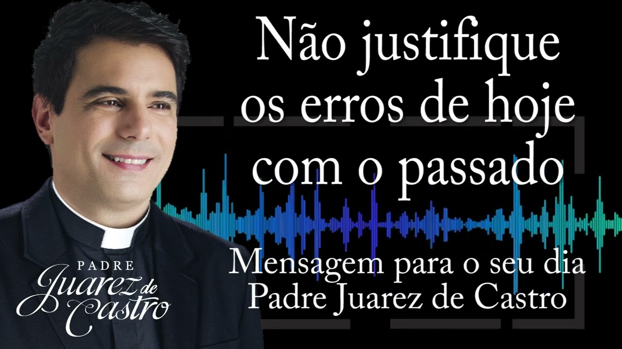 MENSAGEM - Não justifique os erros de hoje com o passado - Padre Juarez de Castro @padrejuarez