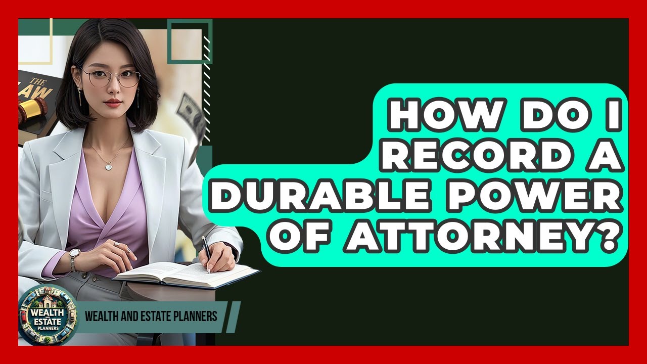 How Do I Record A Durable Power Of Attorney? - Wealth and Estate Planners