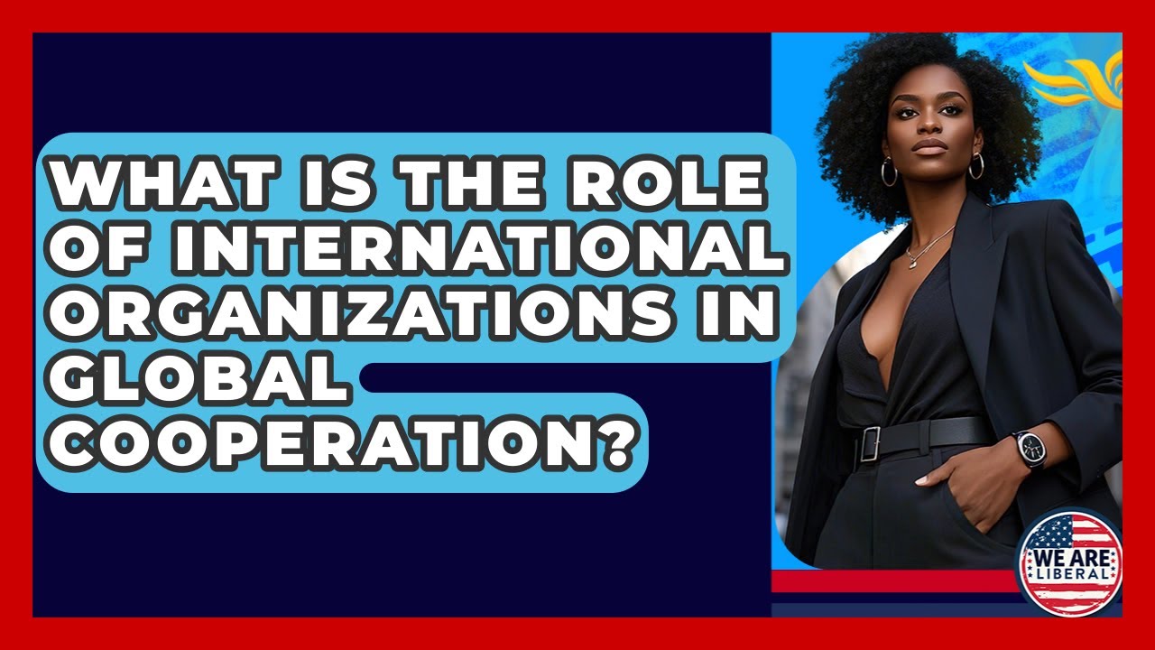 What Is The Role Of International Organizations In Global Cooperation? - We Are Liberal