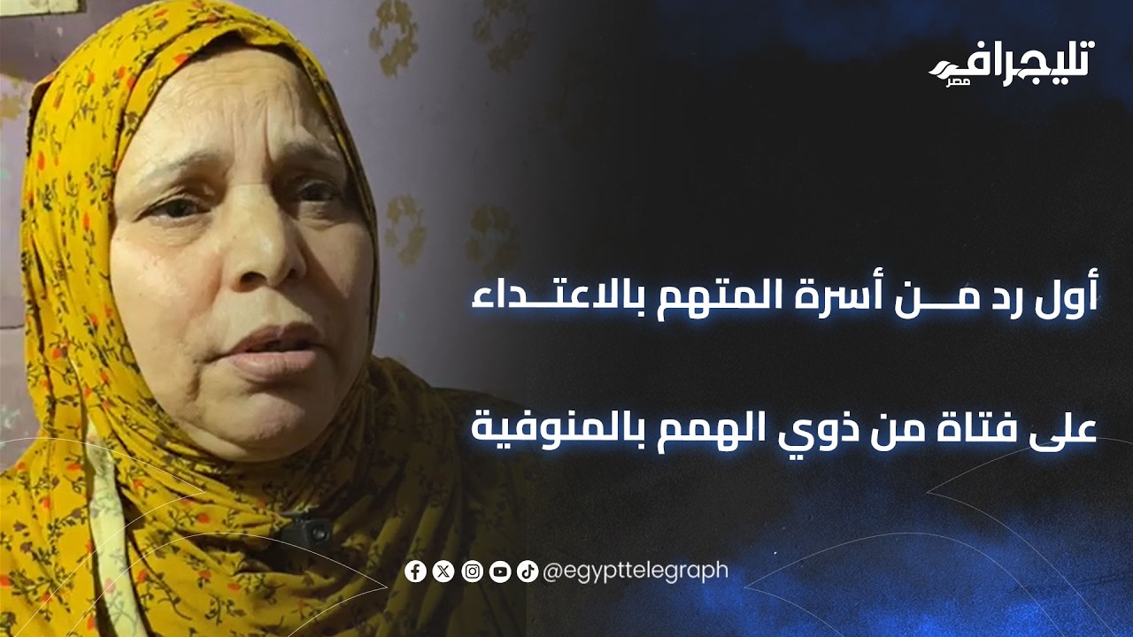 أول رد من أسرة المتهم بالاعتداء على فتاة من ذوي الهمم بالمنوفية أخويا ماعملش حاجة والأم هي السبب