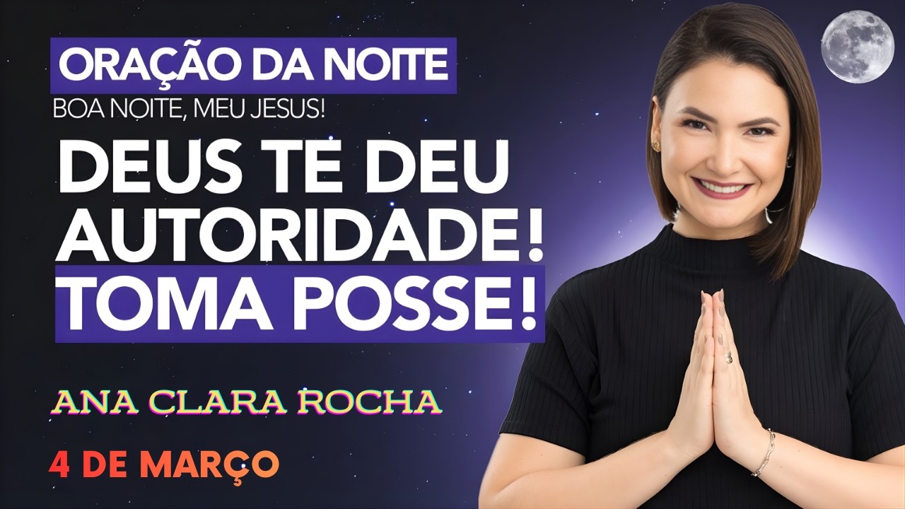 ORAÇÃO DA NOITE DE HOJE - 4 DE MARÇO - DEUS TE DEU AUTORIDADE! TOMA POSSE! -  Ana Clara Rocha