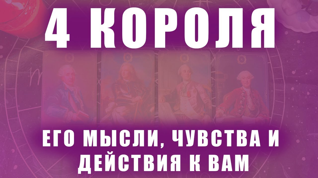 4 КОРОЛЯ: ЕГО МЫСЛИ, ЧУВСТВА И ДЕЙСТВИЯ К ВАМ