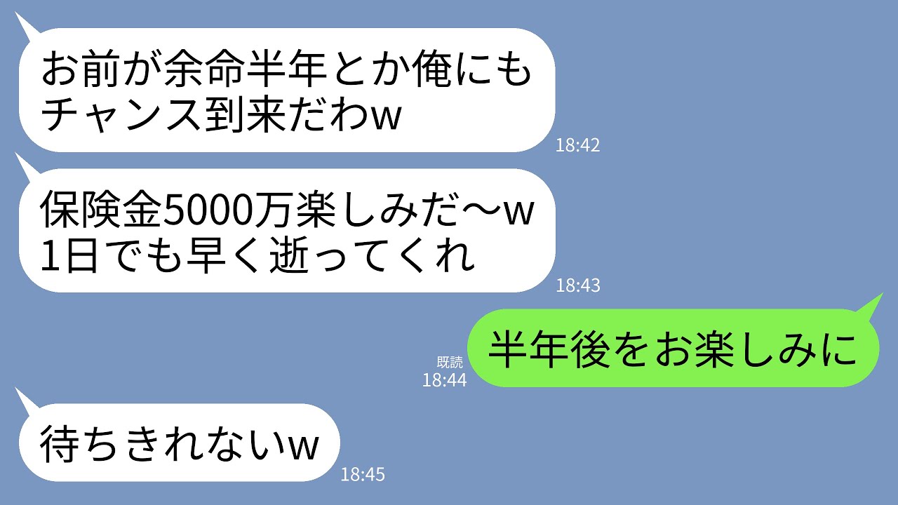 【LINE】私が余命半年と知って大喜びする夫「保険金5000万楽しみ〜w家の購入もさっき決めたとこ」私「そう（受け取れるわけないけど）」→半年後、真相を知った夫が顔面蒼白にwww