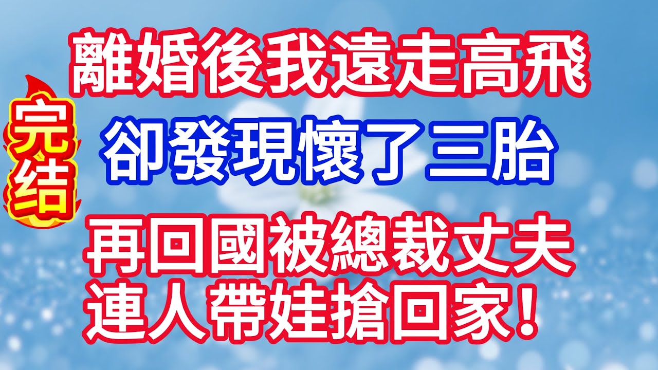 離婚後我遠走高飛，卻發現懷了三胎，再回國被總裁丈夫連人帶娃搶回家！#完结文#情感故事#一口气看完