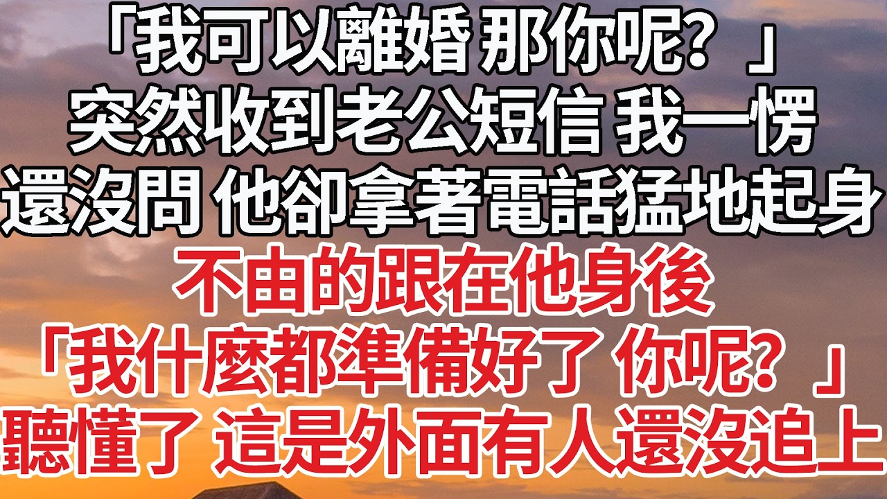【完結】「我可以離婚 那你呢？」突然收到老公短信 我一愣，還沒問 他卻拿著電話猛地起身，不由的跟在他身後，「我什麼都準備好了 你呢？」聽懂了 這是外面有人還沒追上 #婚姻 #情感 #豪门