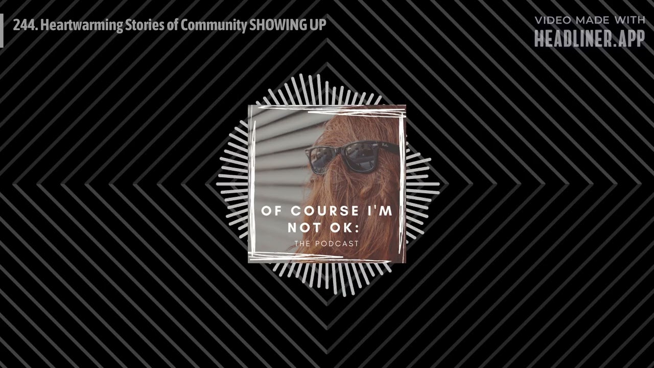 Of Course I'm Not OK: The Podcast - 244. Heartwarming Stories of Community SHOWING UP