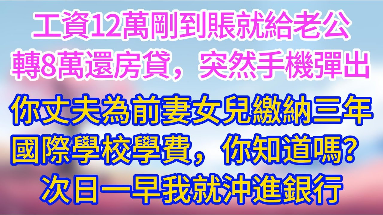 【背叛】工資12萬剛到賬就給老公轉8萬還房貸，突然手機彈出：你丈夫已為前妻女兒繳納三年國際學校學費，你知道嗎？次日一早我就沖進銀行！