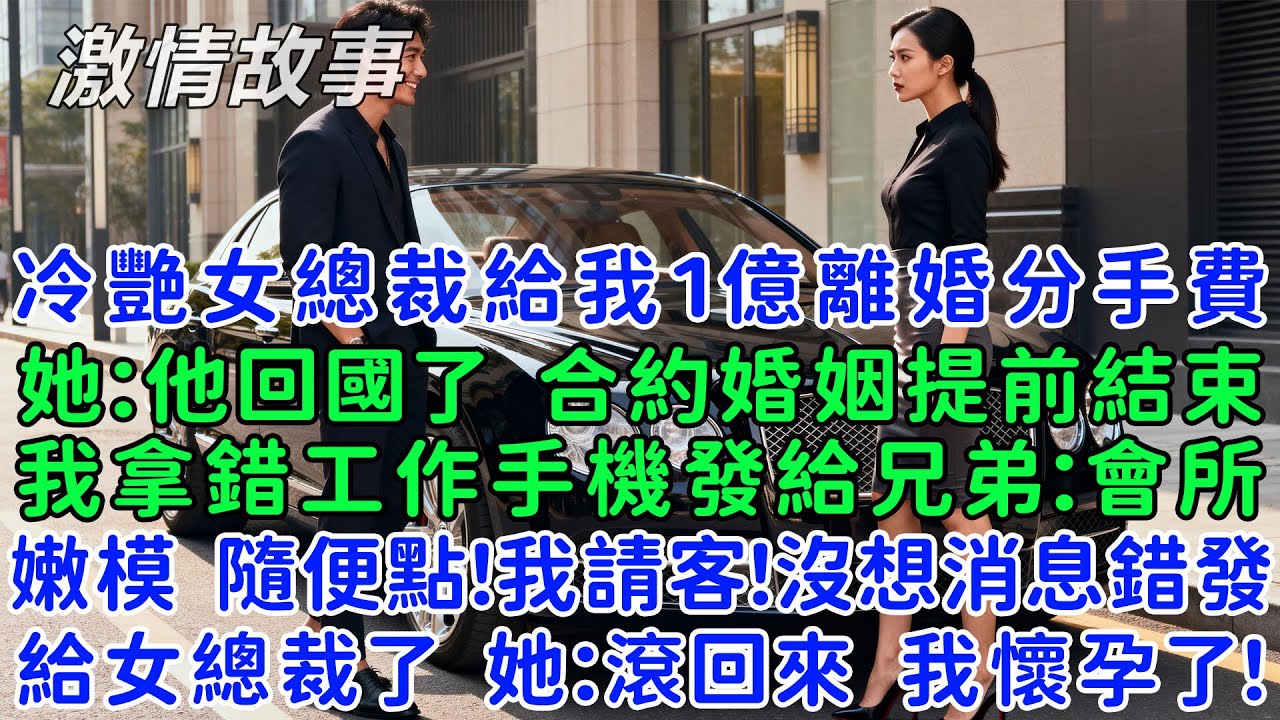 冷艷女總裁給我1億離婚分手費，她：他回國了，合約婚姻提前結束！我激动的拿錯工作手機發給兄弟：會所嫩模我請客！沒想消息錯發給女總裁了！她：滾回來！我懷孕了！