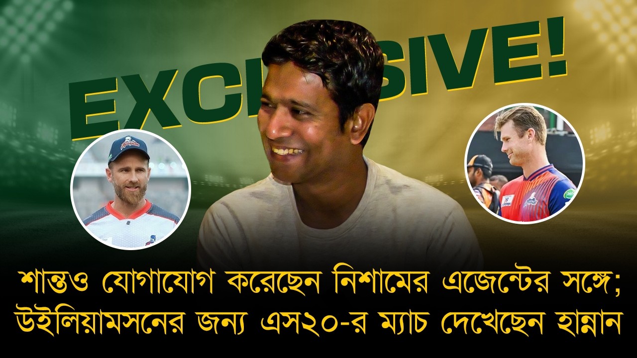 শান্তও যোগাযোগ করেছেন নিশামের এজেন্টের সঙ্গে; উইলিয়ামসনের জন্য এস২০-র ম্যাচ দেখেছেন হান্নান