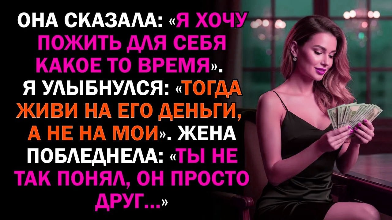 Она сказала: «Я хочу пожить для себя какое то время». Я улыбнулся: «Тогда живи на его деньги, а не..