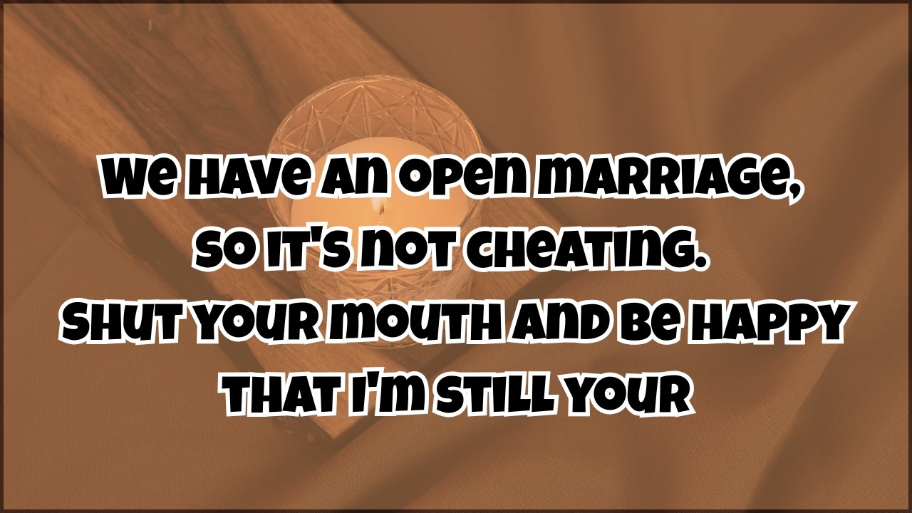 We have an open marriage, so it's not cheating. Shut your mouth and be happy that I'm still your