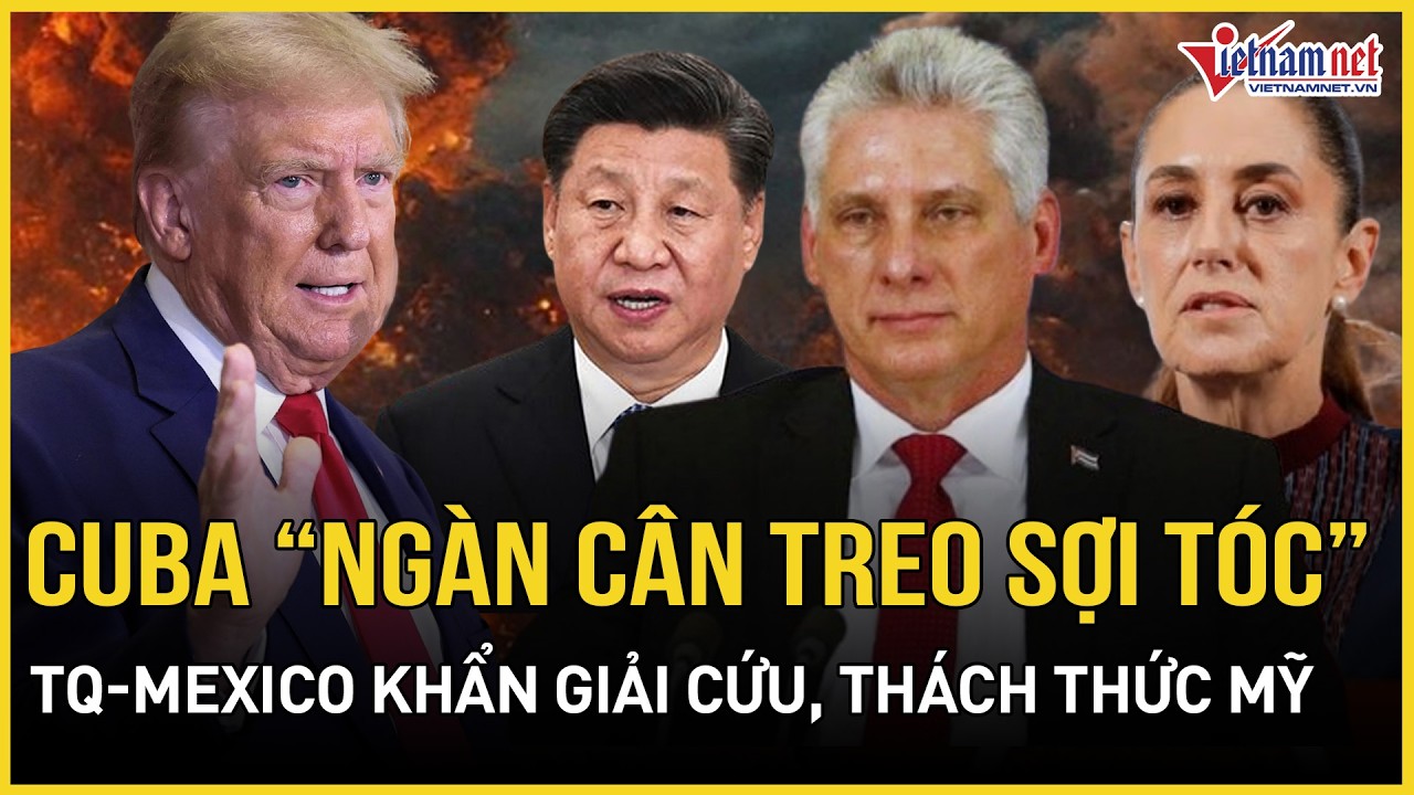 CĂNG: Cuba “ngàn cân treo sợi tóc”, Trung Quốc – Mexico hành động khẩn giải cứu, thách thức Mỹ