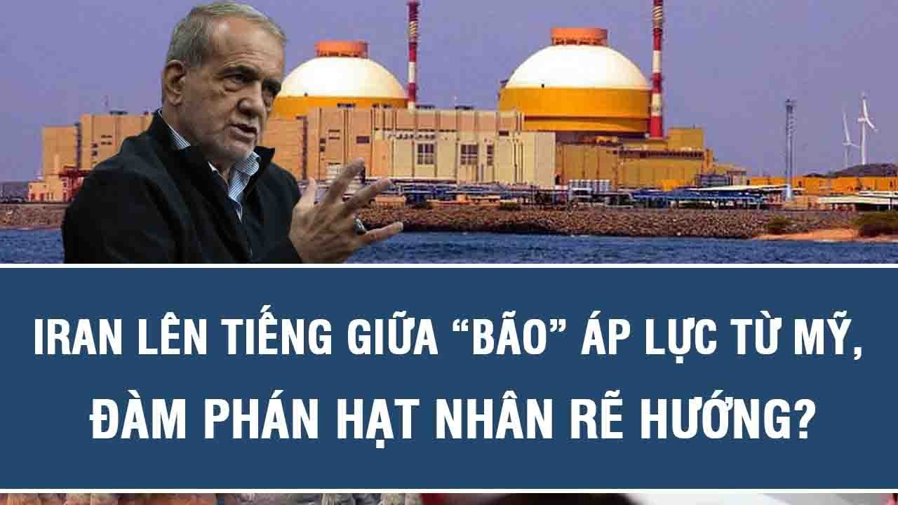 Iran lên tiếng giữa “bão” áp lực từ Mỹ, đàm phán hạt nhân rẽ hướng?