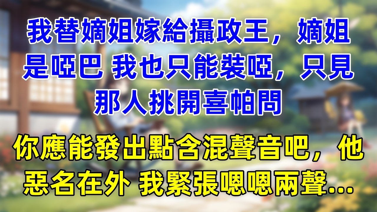 我替嫡姐嫁給攝政王，嫡姐是啞巴 我也只能裝啞，只見那人挑開喜帕問，你應能發出點含混聲音吧，他惡名在外 我緊張嗯嗯兩聲...