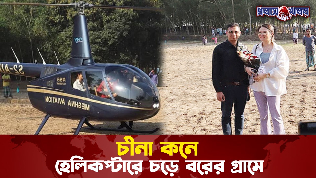 হেলিকপ্টারে চড়ে বরের গ্রামে চীনা কনে | Probash Khabor