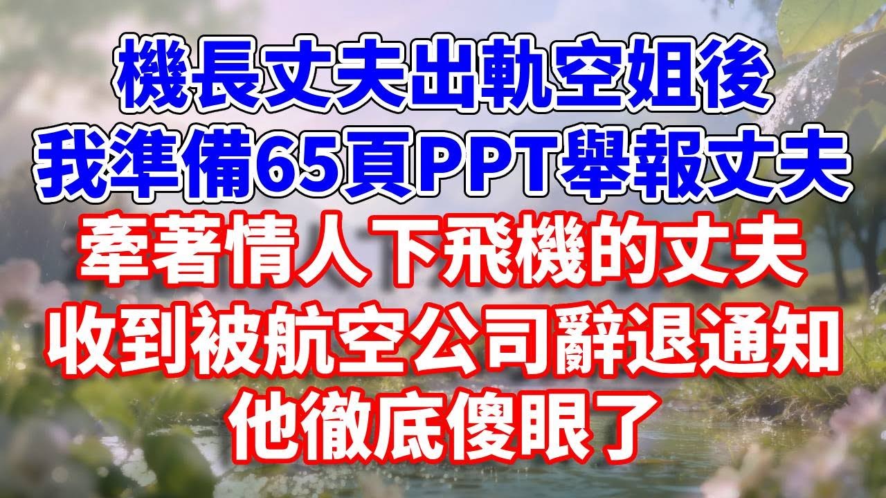 機長丈夫出軌空姐後，我準備65頁PPT舉報丈夫，牽著情人下飛機的丈夫，收到被航空公司辭退通知，他徹底傻眼了#完結 #情感故事 #一口氣看完 #為人處世
