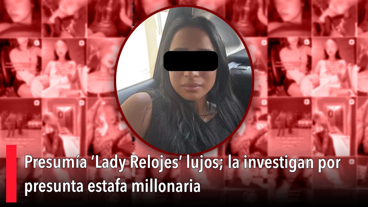 Presumía ‘Lady Relojes’ lujos; la investigan por presunta estafa millonaria