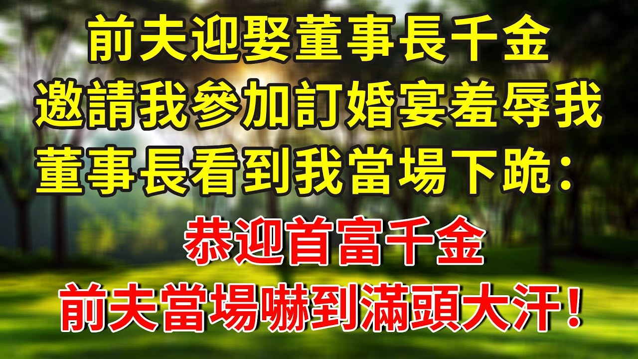 前夫迎娶董事長千金，邀請我參加訂婚宴羞辱我，董事長看到我當場下跪：恭迎首富千金，前夫當場嚇到滿頭大汗！