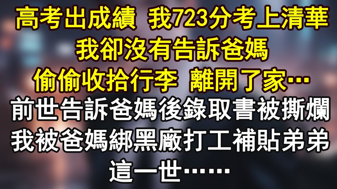 高考出成績 我723分考上清華，我卻沒有告訴爸媽偷偷收拾行李 離開了家…前世告訴爸媽後錄取書被撕爛，我被爸媽綁黑廠打工補貼弟弟，這一世……