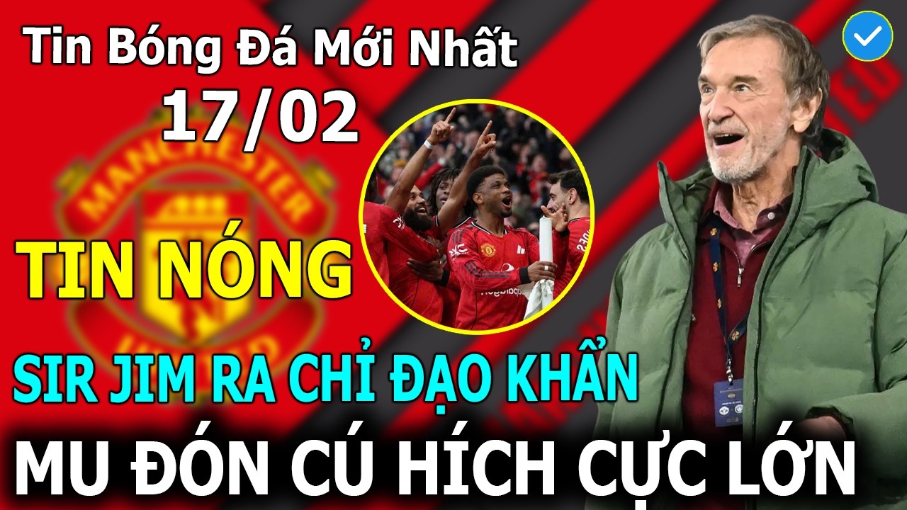 Tin Bóng Đá 17/2: Sir Jim Ra Chỉ Đạo Khẩn - MU Đón Cú Hích Vô Cùng Lớn