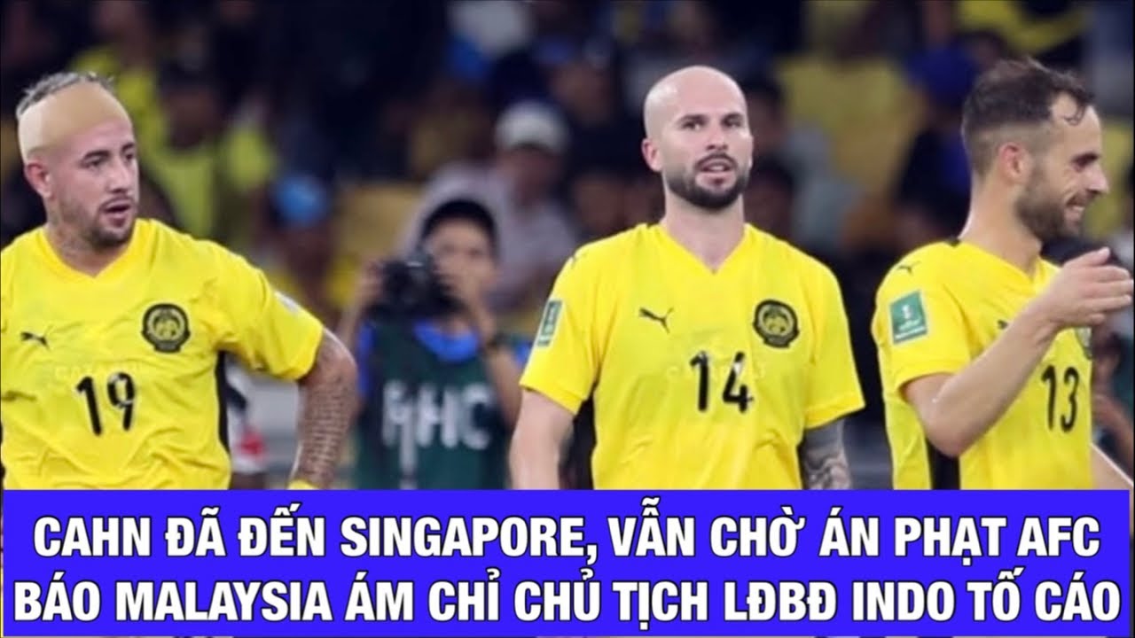 CAHN ĐÃ ĐẾN SINGAPORE, VẪN CHỜ ÁN PHẠT CỦA AFC, MALAYSIA LẠI ÁM CHỈ INDONESIA TỐ CÁO FAM LÊN FIFA