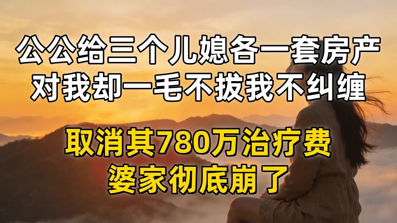 公公偷偷给三个儿媳各送一套房产，对我却一毛不拔，我没哭闹不纠缠，直接取消其 780 万美国癌症治疗费，婆家彻底崩了